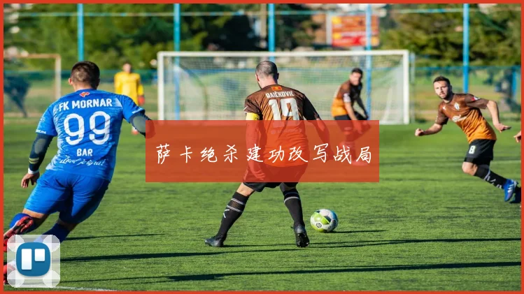 萨卡绝杀建功改写战局 - 开云真人