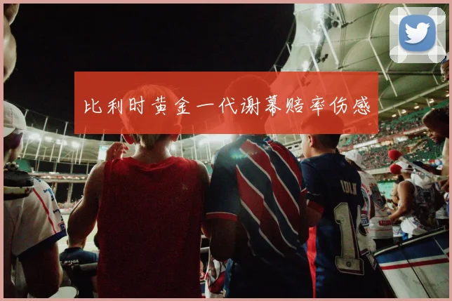 比利时黄金一代谢幕赔率伤感