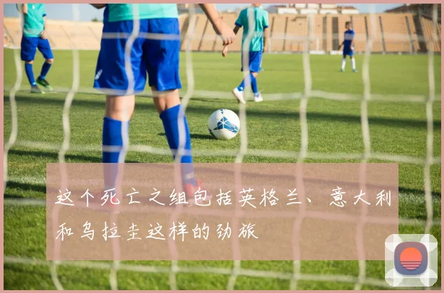 这个死亡之组包括英格兰、意大利和乌拉圭这样的劲旅 - 开云真人