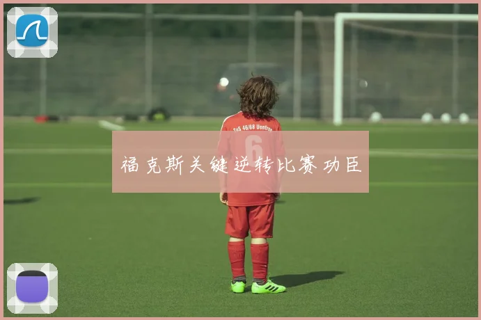福克斯关键逆转比赛功臣 - 开云真人