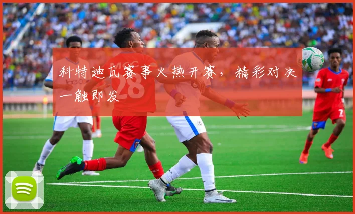 科特迪瓦赛事火热开赛，精彩对决一触即发 - 开云真人