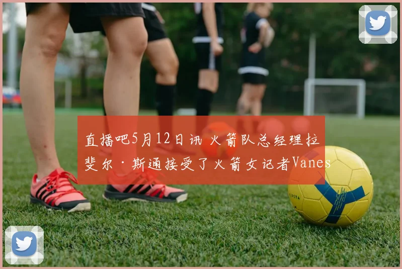 直播吧5月12日讯 火箭队总经理拉斐尔·斯通接受了火箭女记者Vanessa Richardson的采访 - 开云真人