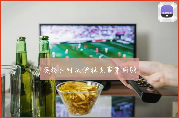英格兰对决伊拉克赛事前瞻 - 开云真人