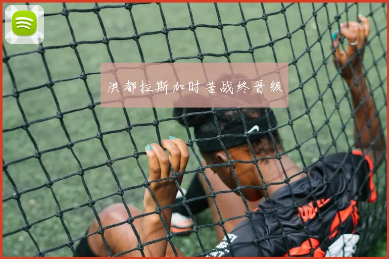 洪都拉斯加时苦战终晋级 - 开云真人