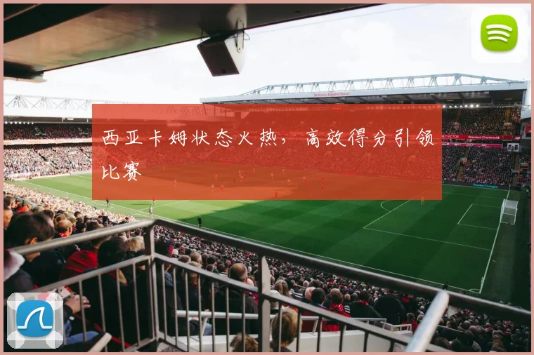 西亚卡姆状态火热，高效得分引领比赛 - 开云真人