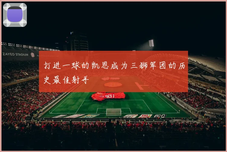 打进一球的凯恩成为三狮军团的历史最佳射手 - 开云真人