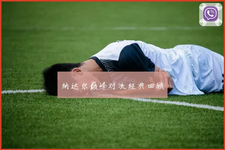 纳达尔巅峰对决经典回顾 - 开云真人