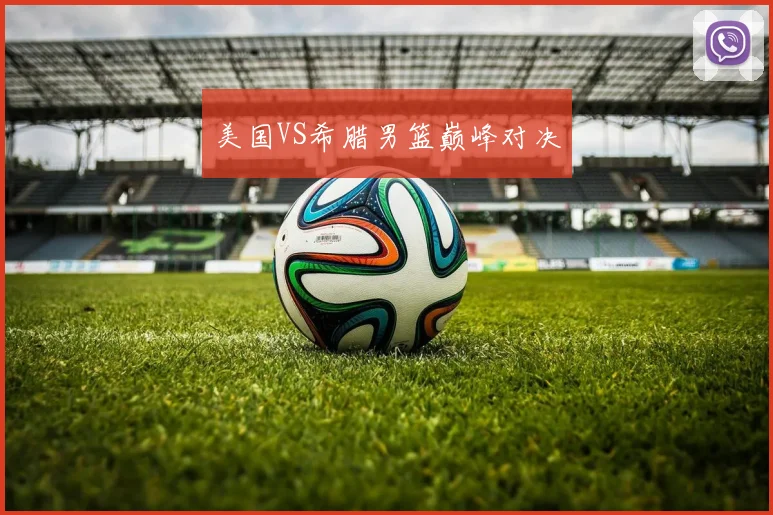 美国VS希腊男篮巅峰对决 - 开云真人