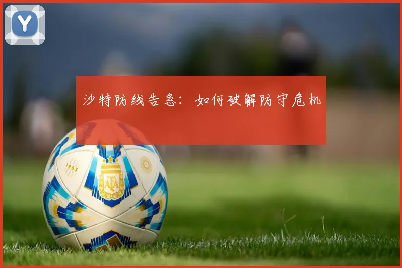 沙特防线告急：如何破解防守危机 - 开云真人