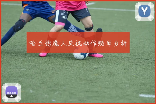哈兰德魔人庆祝动作赔率分析 - 开云真人