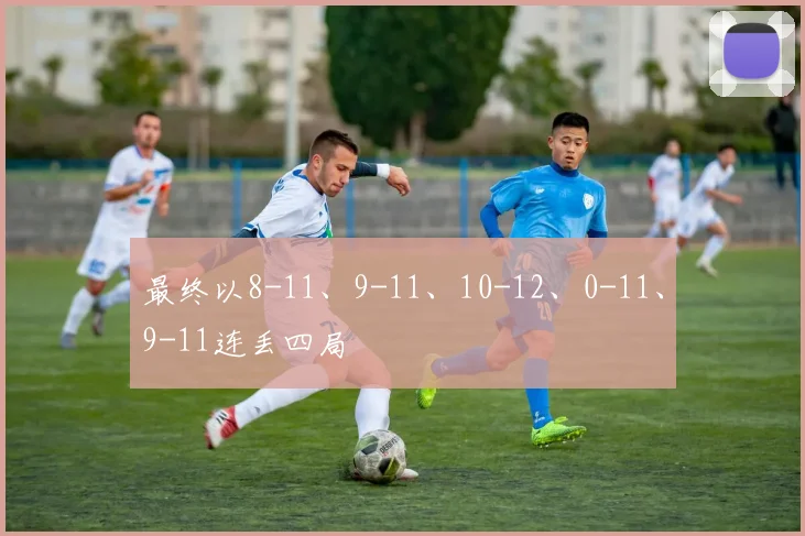 最终以8-11、9-11、10-12、0-11、9-11连丢四局 - 开云真人