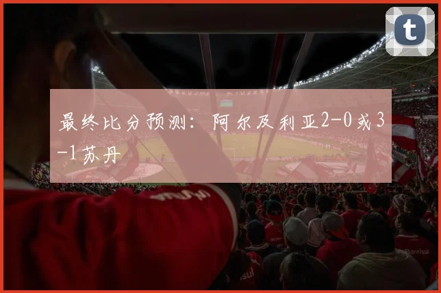 最终比分预测：阿尔及利亚2-0或3-1苏丹 - 开云真人