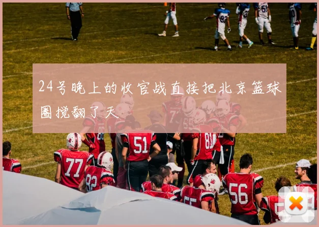 24号晚上的收官战直接把北京篮球圈搅翻了天 - 开云真人