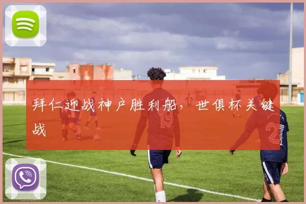 拜仁迎战神户胜利船，世俱杯关键战 - 开云真人