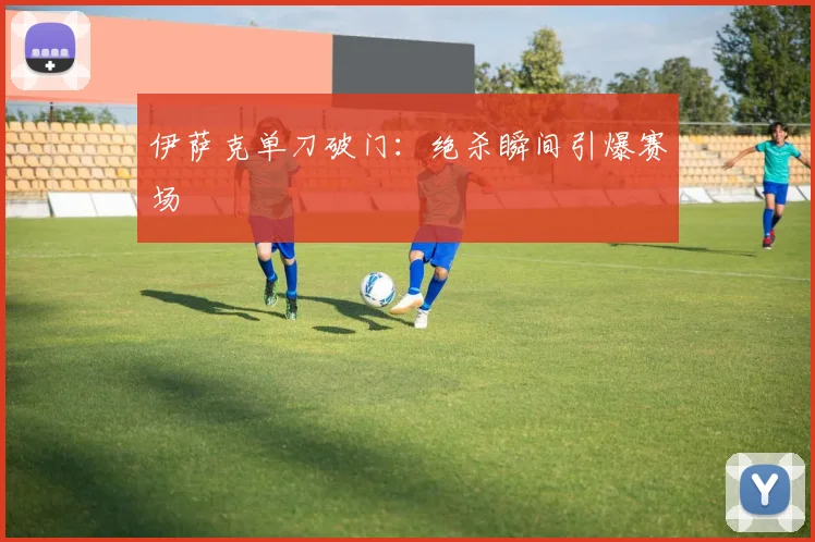 伊萨克单刀破门：绝杀瞬间引爆赛场 - 开云真人