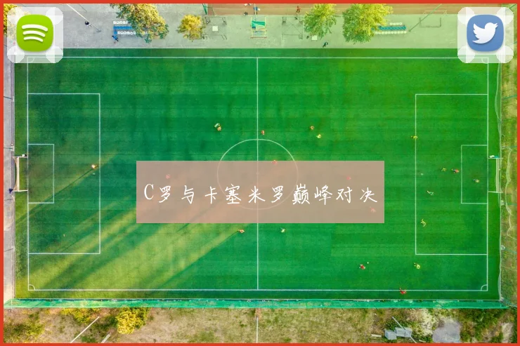 C罗与卡塞米罗巅峰对决 - 开云真人