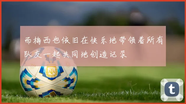 而梅西也依旧在快乐地带领着所有队友一起共同地创造记录 - 开云真人