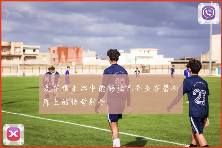 是在俱乐部中能够让巴乔坐在替补席上的传奇射手 - 开云真人