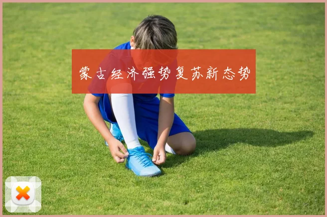 蒙古经济强势复苏新态势 - 开云真人
