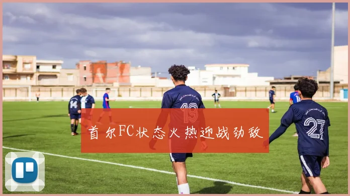 首尔FC状态火热迎战劲敌 - 开云真人