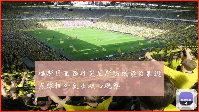 福斯贝里面对突尼斯防线能否制造点球机会反击核心观察