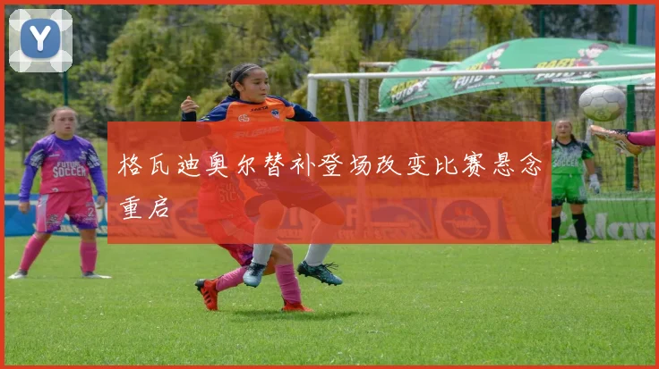 格瓦迪奥尔替补登场改变比赛悬念重启