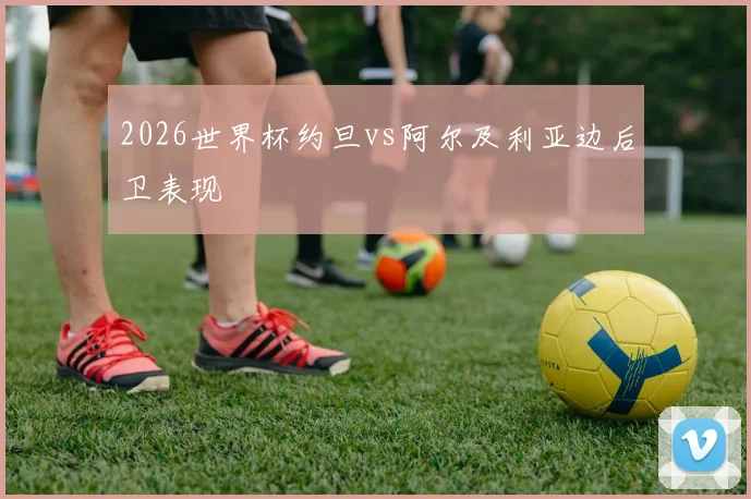 2026世界杯约旦vs阿尔及利亚边后卫表现