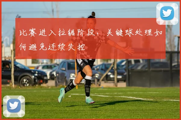 比赛进入拉锯阶段，关键球处理如何避免连续失控
