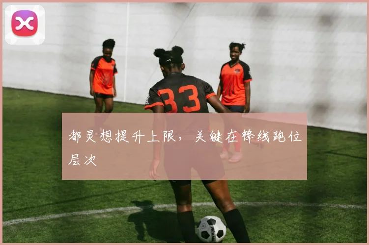 都灵想提升上限，关键在锋线跑位层次