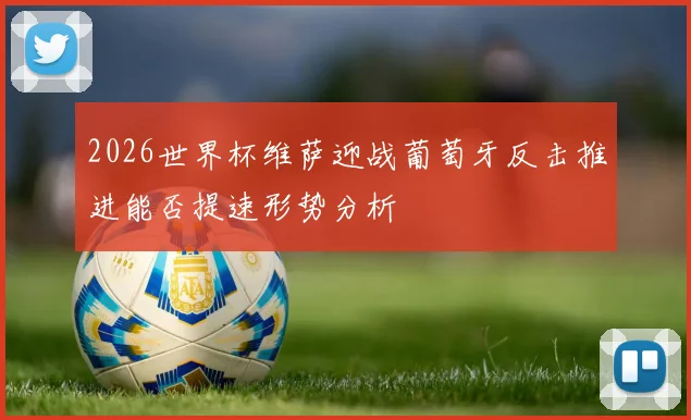 2026世界杯维萨迎战葡萄牙反击推进能否提速形势分析