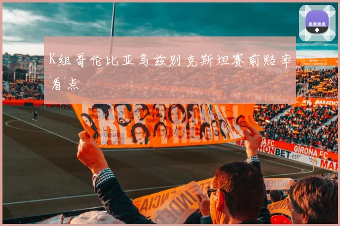 K组哥伦比亚乌兹别克斯坦赛前赔率看点