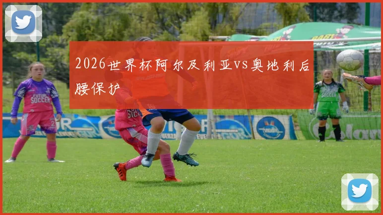 2026世界杯阿尔及利亚vs奥地利后腰保护