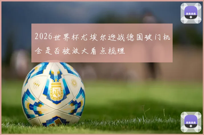 2026世界杯尤埃尔迎战德国破门机会是否被放大看点梳理