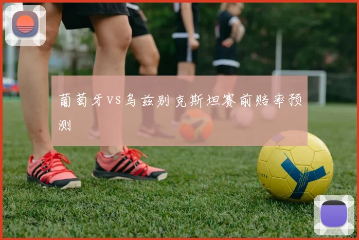 葡萄牙vs乌兹别克斯坦赛前赔率预测