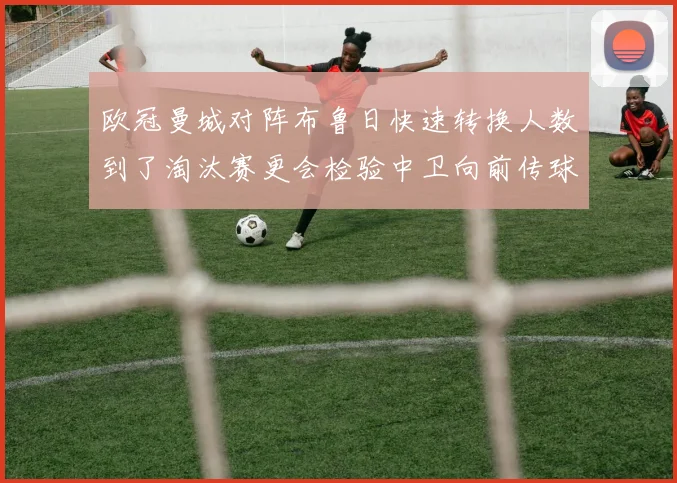 欧冠曼城对阵布鲁日快速转换人数到了淘汰赛更会检验中卫向前传球