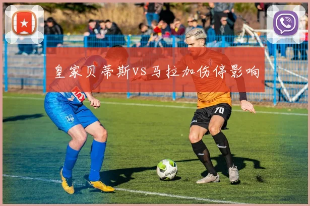 皇家贝蒂斯vs马拉加伤停影响
