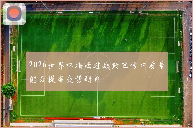 2026世界杯梅西迎战约旦传中质量能否提高走势研判