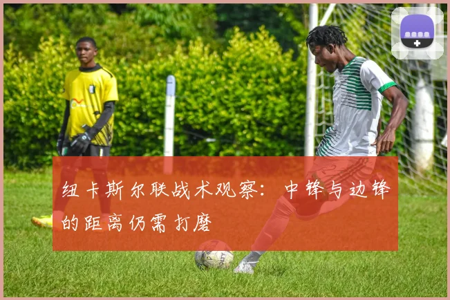 纽卡斯尔联战术观察：中锋与边锋的距离仍需打磨