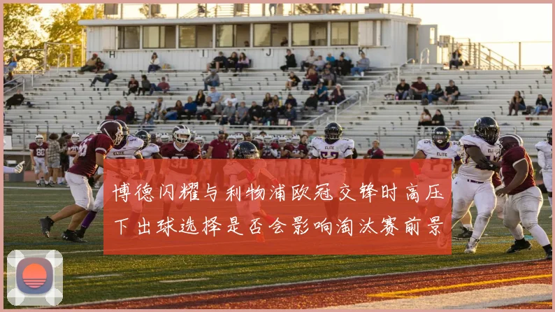 博德闪耀与利物浦欧冠交锋时高压下出球选择是否会影响淘汰赛前景