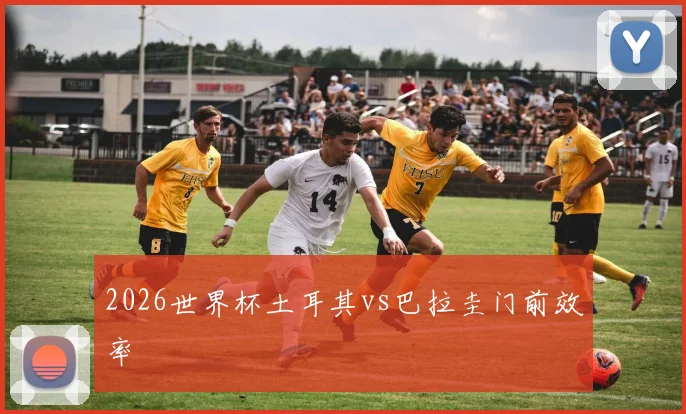 2026世界杯土耳其vs巴拉圭门前效率