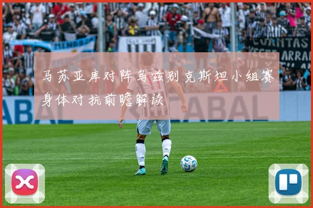 马苏亚库对阵乌兹别克斯坦小组赛身体对抗前瞻解读