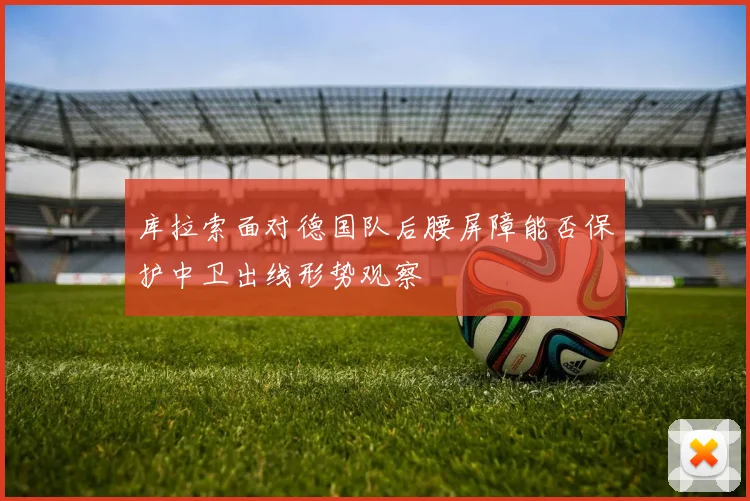 库拉索面对德国队后腰屏障能否保护中卫出线形势观察