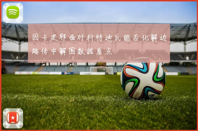 因卡皮耶面对科特迪瓦能否化解边路传中解围数据看点