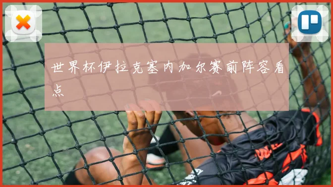 世界杯伊拉克塞内加尔赛前阵容看点