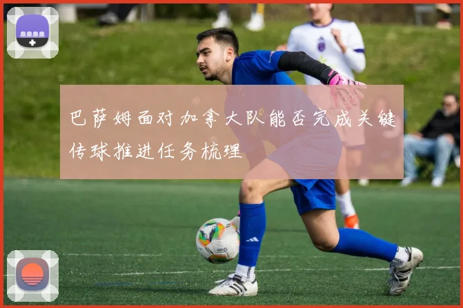 巴萨姆面对加拿大队能否完成关键传球推进任务梳理