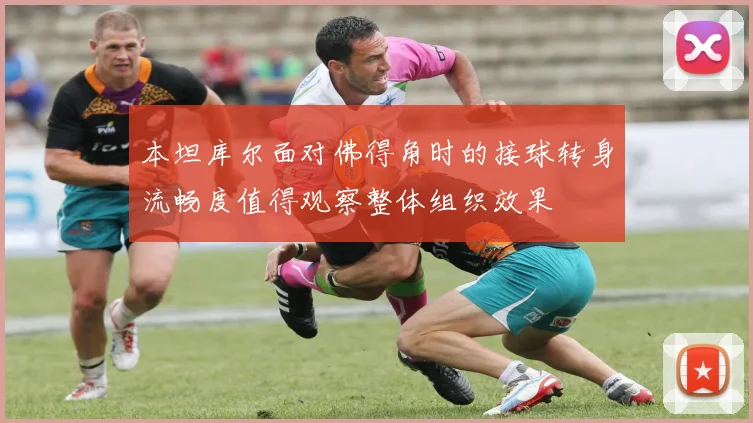 本坦库尔面对佛得角时的接球转身流畅度值得观察整体组织效果