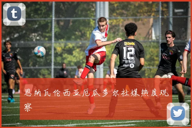 恩纳瓦伦西亚厄瓜多尔社媒热度观察