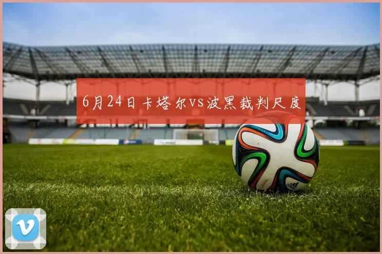 6月24日卡塔尔vs波黑裁判尺度