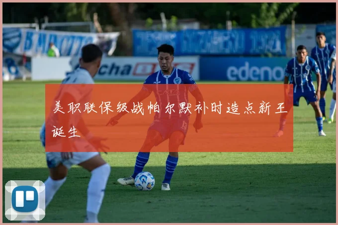 美职联保级战帕尔默补时造点新王诞生