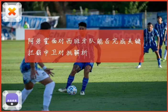 阿劳霍面对西班牙队能否完成关键拦截中卫对抗解析